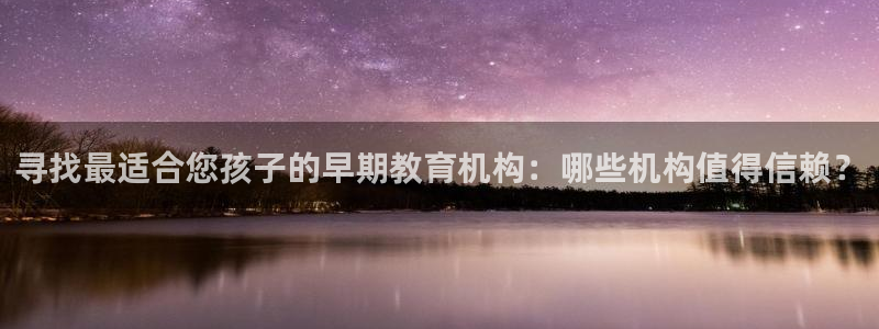 天狮娱乐彩票合法吗：寻找最适合您孩子的早期教育机构：哪些机构值得信赖？