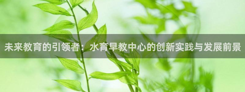天狮娱乐v1.0.3app下载：未来教育的引领者：水育早教中心的创新实践与发展前