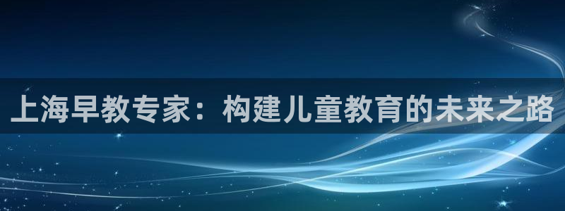 du天狮娱乐 主管注册官网：上海早教专家：构建儿童教育的未来之路