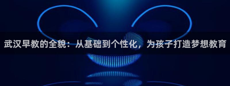 如何成为天狮娱乐的会员：武汉早教的全貌：从基础到个性化，为孩子打造梦想教育