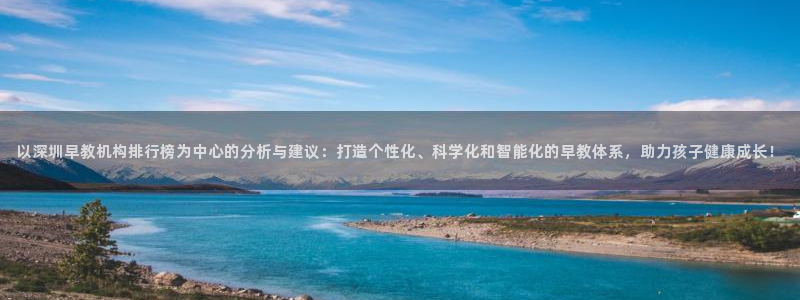 天狮娱乐　23976实c力：以深圳早教机构排行榜为中心的分析与建议：打造个性化、