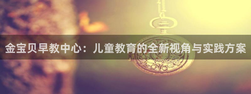 天狮娱乐哪里注册：金宝贝早教中心：儿童教育的全新视角与实践方案