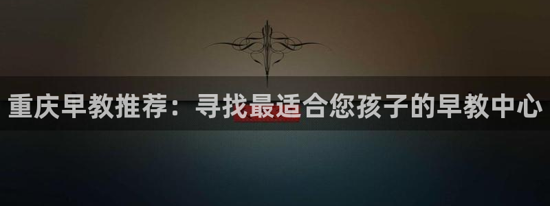 天狮娱乐彩票客服电话：重庆早教推荐：寻找最适合您孩子的早教中心