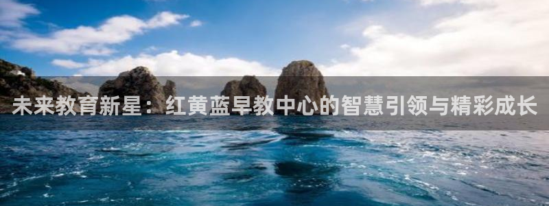 天狮娱乐 a招商67646：未来教育新星：红黄蓝早教中心的智慧引领与精彩成长