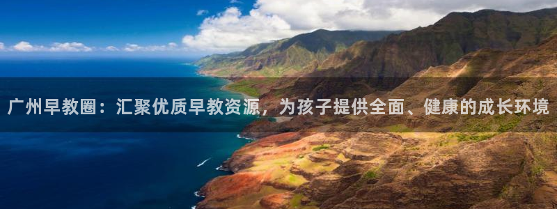 天狮娱乐app：广州早教圈：汇聚优质早教资源，为孩子提供全面、健康的成长环境