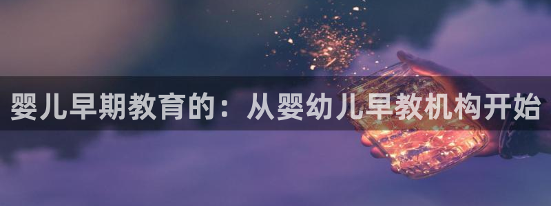 天狮娱乐指尖自：婴儿早期教育的：从婴幼儿早教机构开始