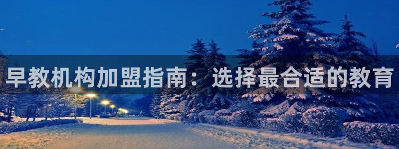 天狮娱乐招商帐7O777：早教机构加盟指南：选择最合适的教育