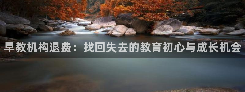 天狮娱乐主管汽车之家：早教机构退费：找回失去的教育初心与成长机会