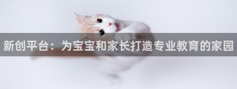 天狮娱乐a.主管57661：新创平台：为宝宝和家长打造专业教育的家园