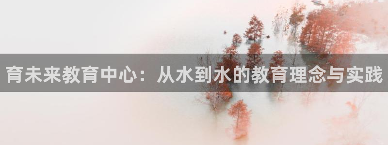 天豪娱乐会所狮山：育未来教育中心：从水到水的教育理念与实践