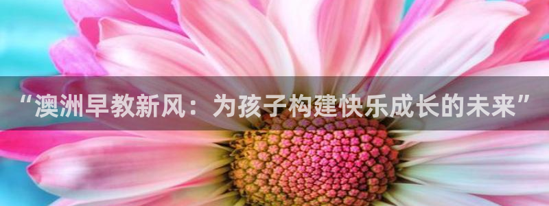 天狮娱乐-欢迎您：“澳洲早教新风：为孩子构建快乐成长的未来”