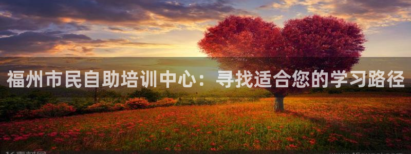 天狮会娱乐KTV会所怎么样：福州市民自助培训中心：寻找适合您的学习路径