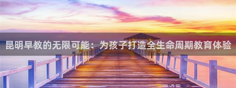 天狮娱乐26日判官333oo：昆明早教的无限可能：为孩子打造全生命周期教育体验