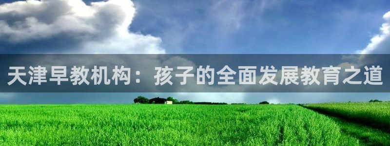 天狮娱乐股东29229：天津早教机构：孩子的全面发展教育之道