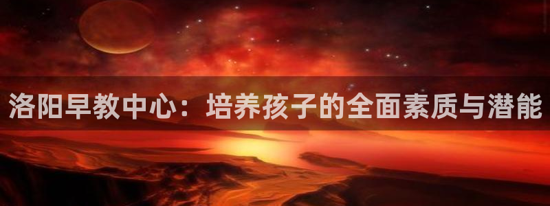 天狮娱乐嘉扣 o：洛阳早教中心：培养孩子的全面素质与潜能