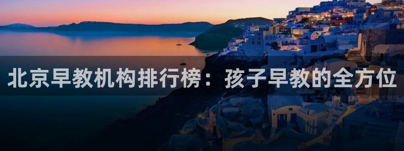 天狮娱乐卧J招商60447：北京早教机构排行榜：孩子早教的全方位