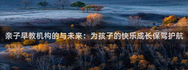 天狮娱乐运营29229：亲子早教机构的与未来：为孩子的快乐成长保驾护航