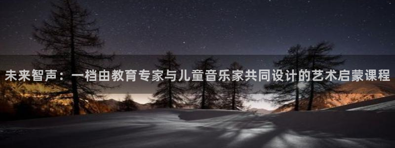 天狮娱乐怎么代理：未来智声：一档由教育专家与儿童音乐家共同设计的艺术启蒙课程