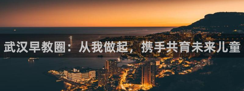 天狮娱乐平台是哪里的：武汉早教圈：从我做起，携手共育未来儿童